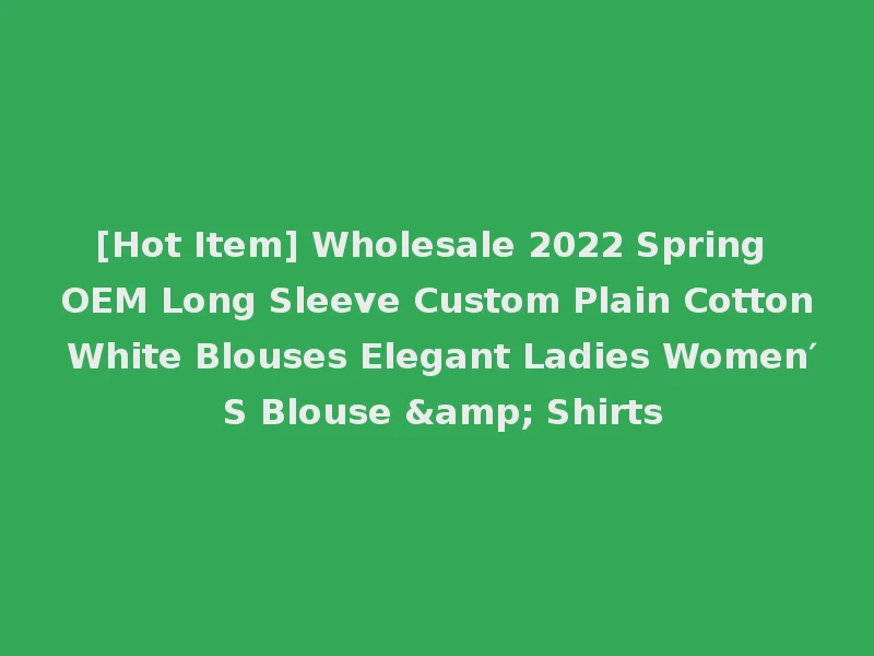 [Hot Item] Wholesale 2022 Spring OEM Long Sleeve Custom Plain Cotton White Blouses Elegant Ladies Women′ S Blouse & Shirts