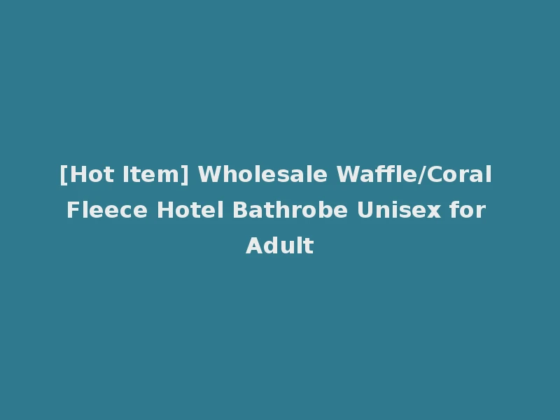 [Hot Item] Wholesale Waffle/Coral Fleece Hotel Bathrobe Unisex for Adult