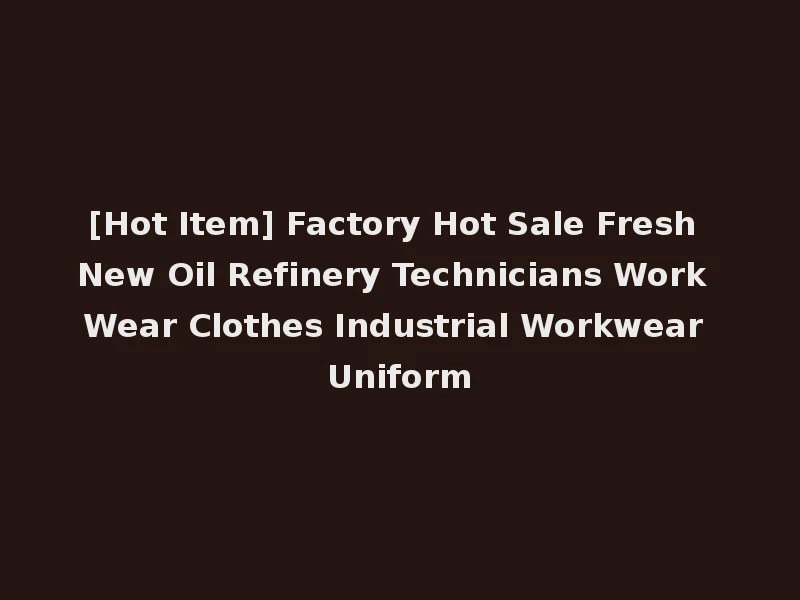 [Hot Item] Factory Hot Sale Fresh New Oil Refinery Technicians Work Wear Clothes Industrial Workwear Uniform