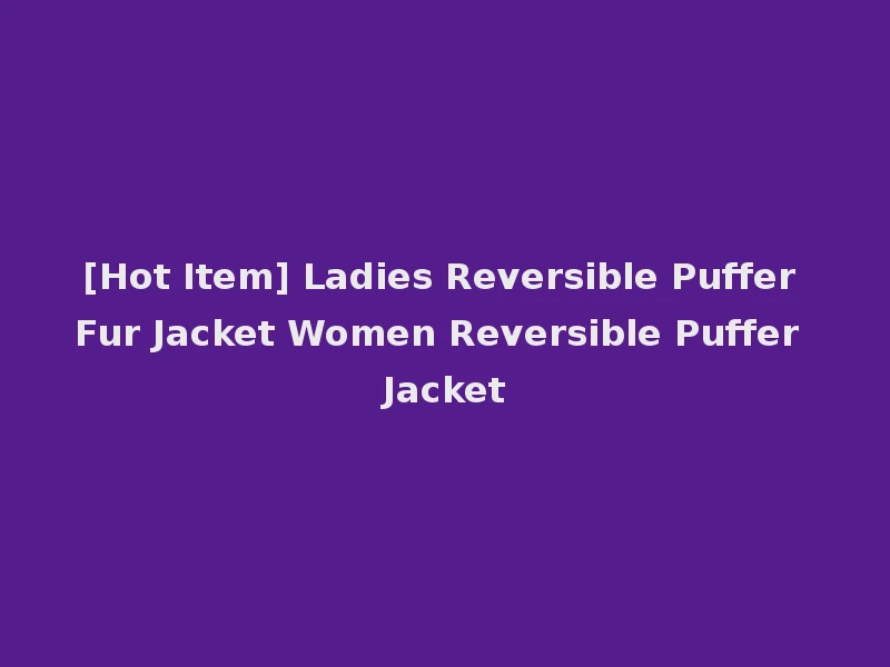 [Hot Item] Ladies Reversible Puffer Fur Jacket Women Reversible Puffer Jacket