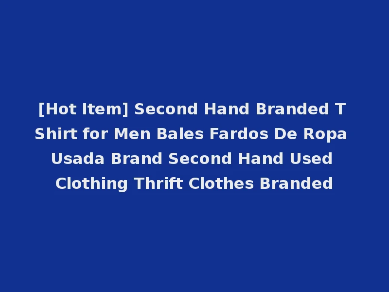 [Hot Item] Second Hand Branded T Shirt for Men Bales Fardos De Ropa Usada Brand Second Hand Used Clothing Thrift Clothes Branded