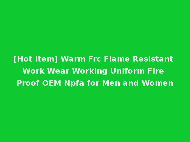 [Hot Item] Warm Frc Flame Resistant Work Wear Working Uniform Fire Proof OEM Npfa for Men and Women