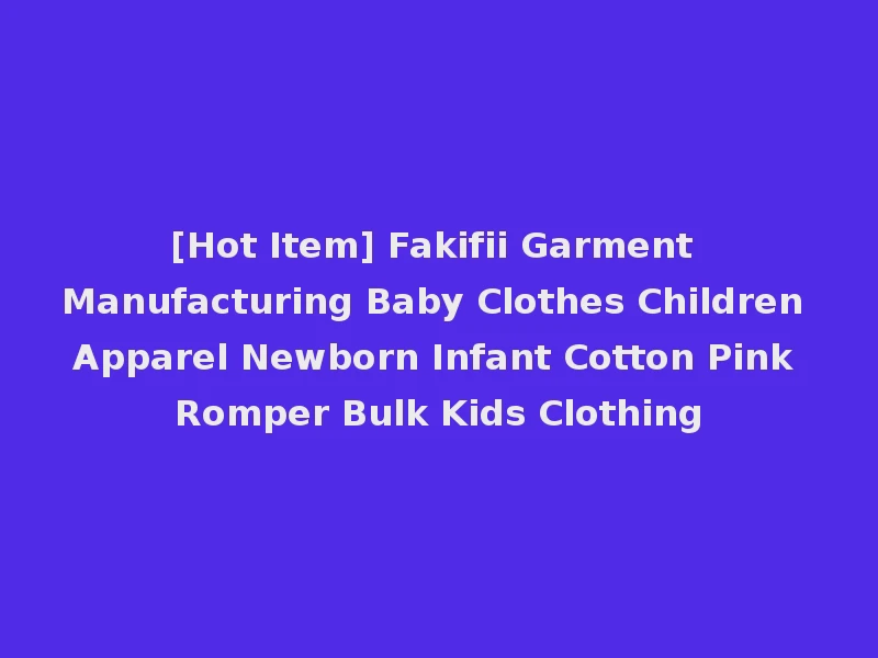 [Hot Item] Fakifii Garment Manufacturing Baby Clothes Children Apparel Newborn Infant Cotton Pink Romper Bulk Kids Clothing