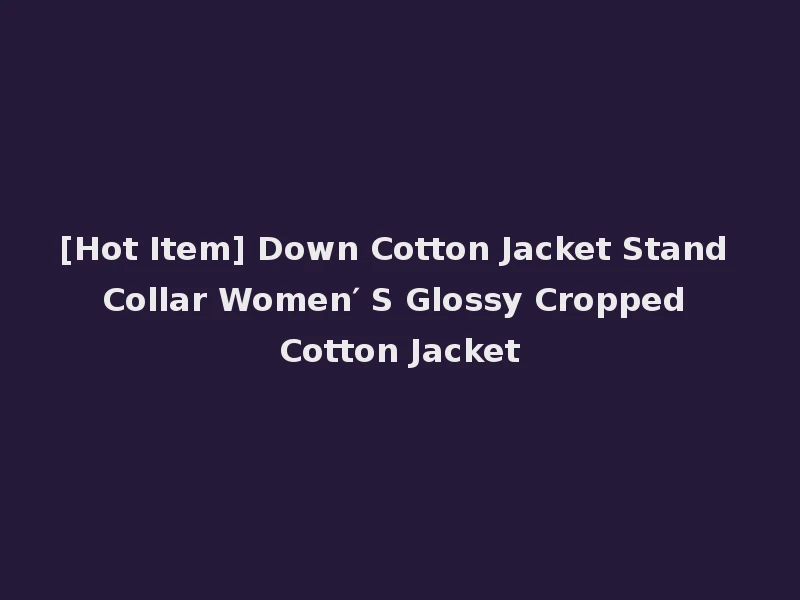 [Hot Item] Down Cotton Jacket Stand Collar Women′ S Glossy Cropped Cotton Jacket