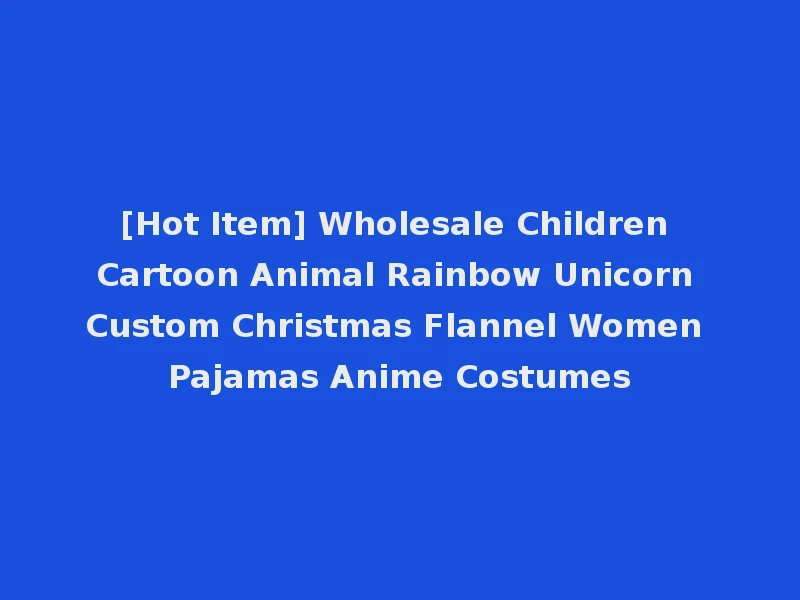 [Hot Item] Wholesale Children Cartoon Animal Rainbow Unicorn Custom Christmas Flannel Women Pajamas Anime Costumes