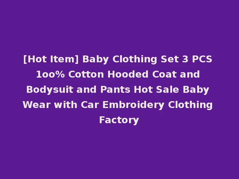 [Hot Item] Baby Clothing Set 3 PCS 1oo% Cotton Hooded Coat and Bodysuit and Pants Hot Sale Baby Wear with Car Embroidery Clothing Factory