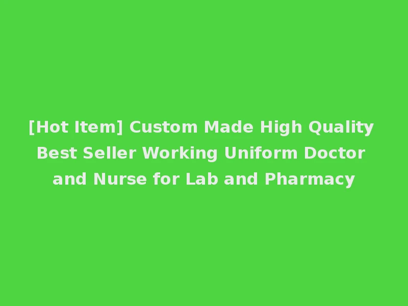 [Hot Item] Custom Made High Quality Best Seller Working Uniform Doctor and Nurse for Lab and Pharmacy