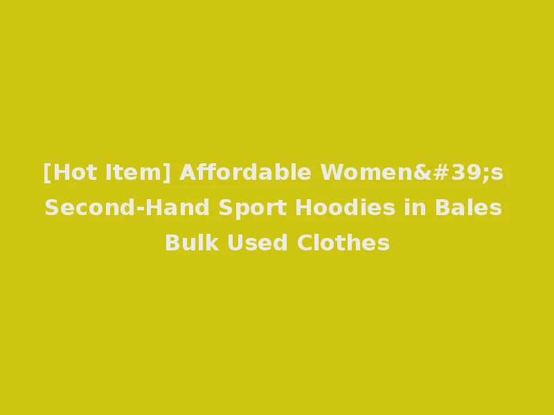 [Hot Item] Affordable Women's Second-Hand Sport Hoodies in Bales Bulk Used Clothes