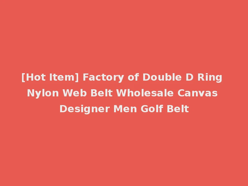 [Hot Item] Factory of Double D Ring Nylon Web Belt Wholesale Canvas Designer Men Golf Belt