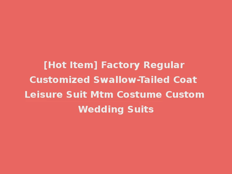 [Hot Item] Factory Regular Customized Swallow-Tailed Coat Leisure Suit Mtm Costume Custom Wedding Suits