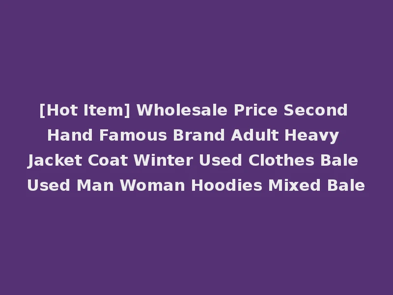 [Hot Item] Wholesale Price Second Hand Famous Brand Adult Heavy Jacket Coat Winter Used Clothes Bale Used Man Woman Hoodies Mixed Bale