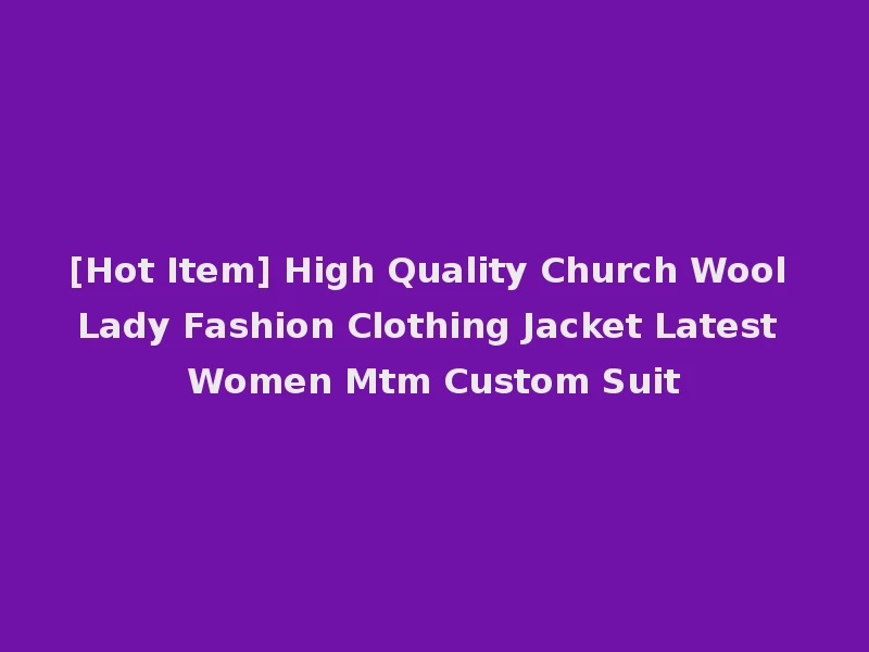 [Hot Item] High Quality Church Wool Lady Fashion Clothing Jacket Latest Women Mtm Custom Suit