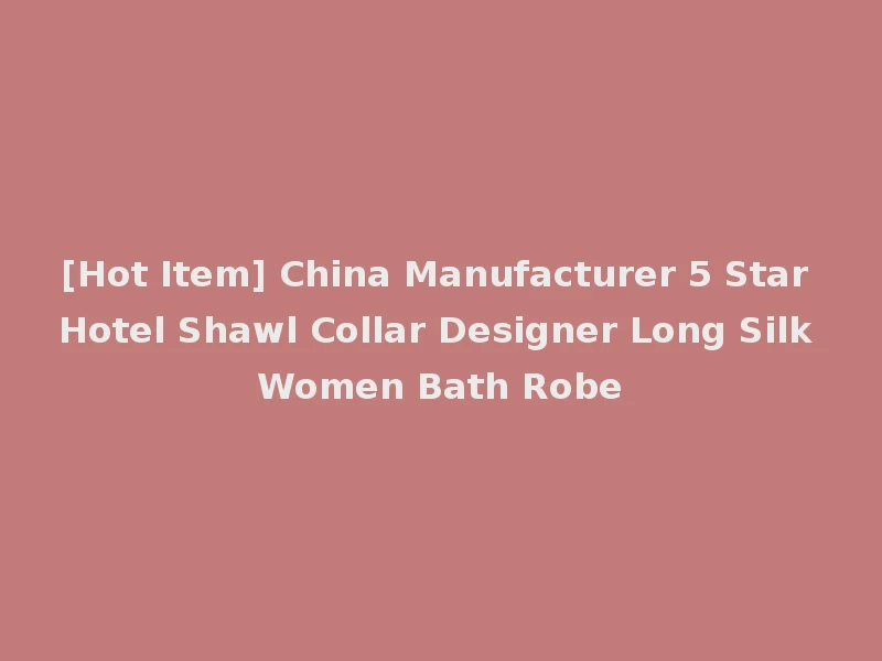 [Hot Item] China Manufacturer 5 Star Hotel Shawl Collar Designer Long Silk Women Bath Robe