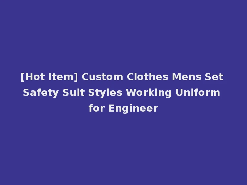 [Hot Item] Custom Clothes Mens Set Safety Suit Styles Working Uniform for Engineer