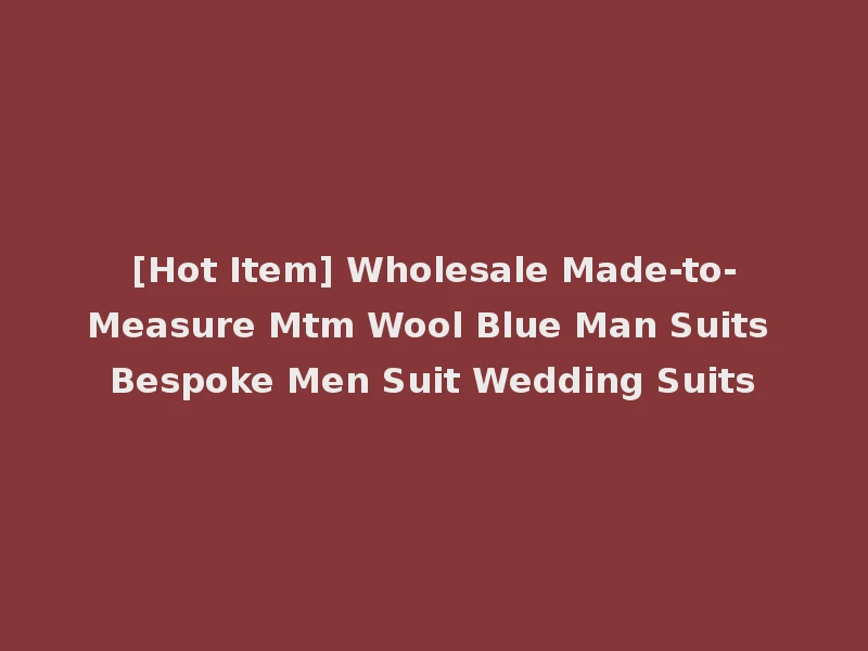 [Hot Item] Wholesale Made-to-Measure Mtm Wool Blue Man Suits Bespoke Men Suit Wedding Suits