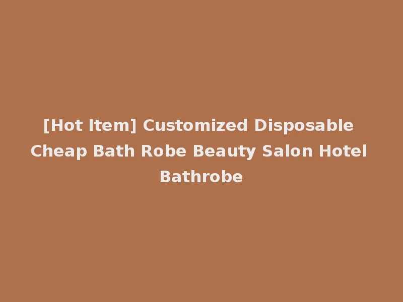 [Hot Item] Customized Disposable Cheap Bath Robe Beauty Salon Hotel Bathrobe