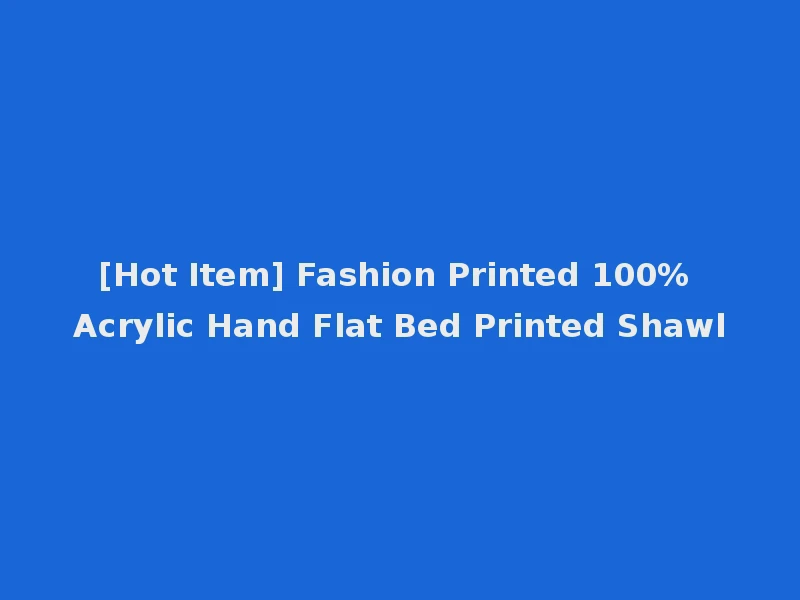 [Hot Item] Fashion Printed 100% Acrylic Hand Flat Bed Printed Shawl