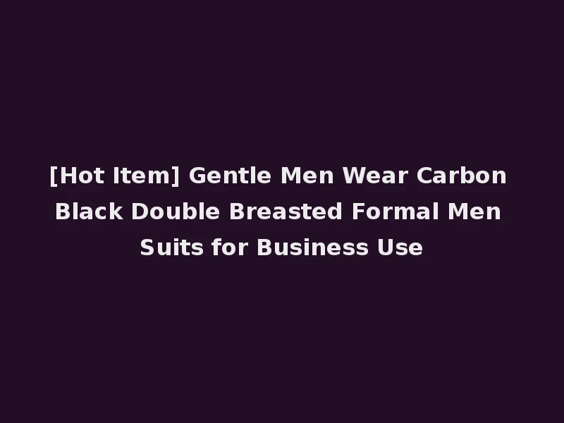 [Hot Item] Gentle Men Wear Carbon Black Double Breasted Formal Men Suits for Business Use