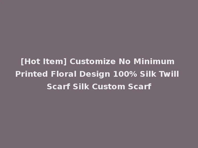 [Hot Item] Customize No Minimum Printed Floral Design 100% Silk Twill Scarf Silk Custom Scarf