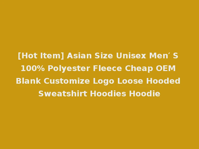 [Hot Item] Asian Size Unisex Men′ S 100% Polyester Fleece Cheap OEM Blank Customize Logo Loose Hooded Sweatshirt Hoodies Hoodie