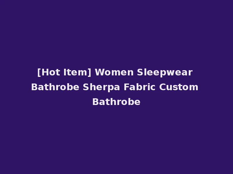 [Hot Item] Women Sleepwear Bathrobe Sherpa Fabric Custom Bathrobe