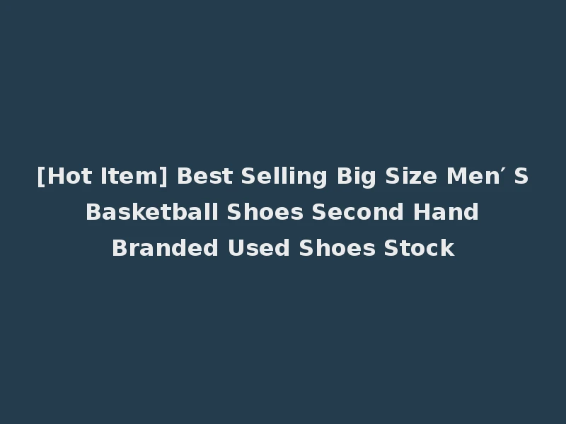 [Hot Item] Best Selling Big Size Men′ S Basketball Shoes Second Hand Branded Used Shoes Stock