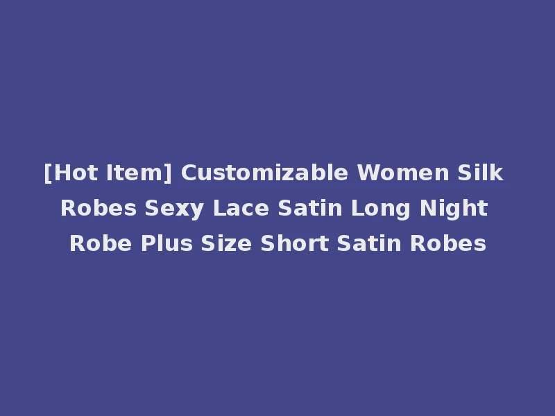 [Hot Item] Customizable Women Silk Robes Sexy Lace Satin Long Night Robe Plus Size Short Satin Robes