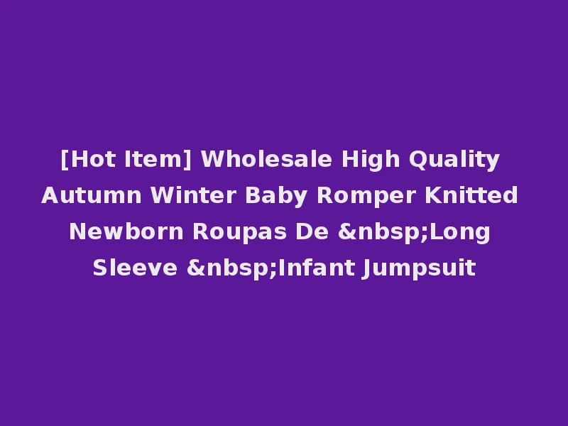 [Hot Item] Wholesale High Quality Autumn Winter Baby Romper Knitted Newborn Roupas De &nbsp;Long Sleeve &nbsp;Infant Jumpsuit
