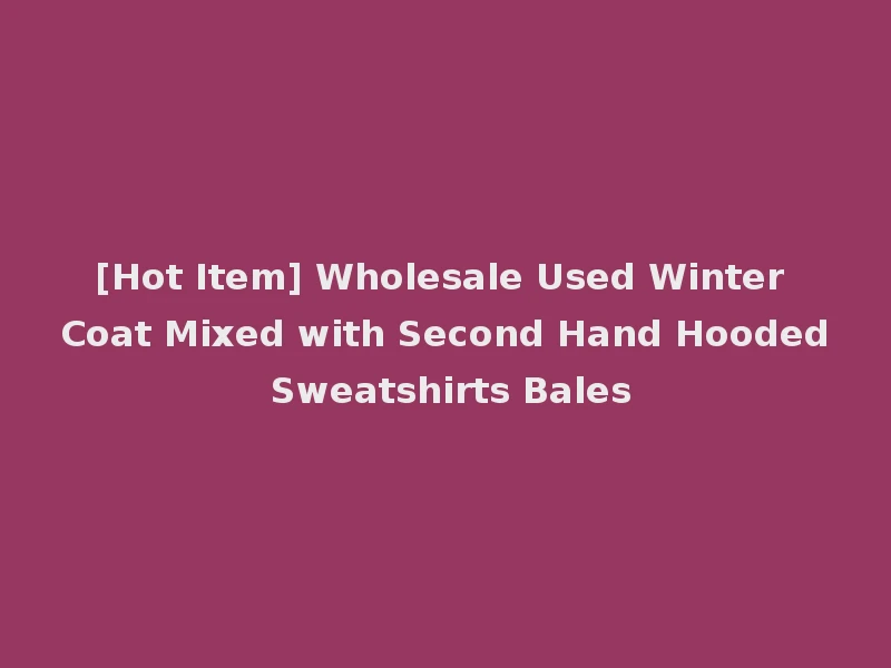 [Hot Item] Wholesale Used Winter Coat Mixed with Second Hand Hooded Sweatshirts Bales