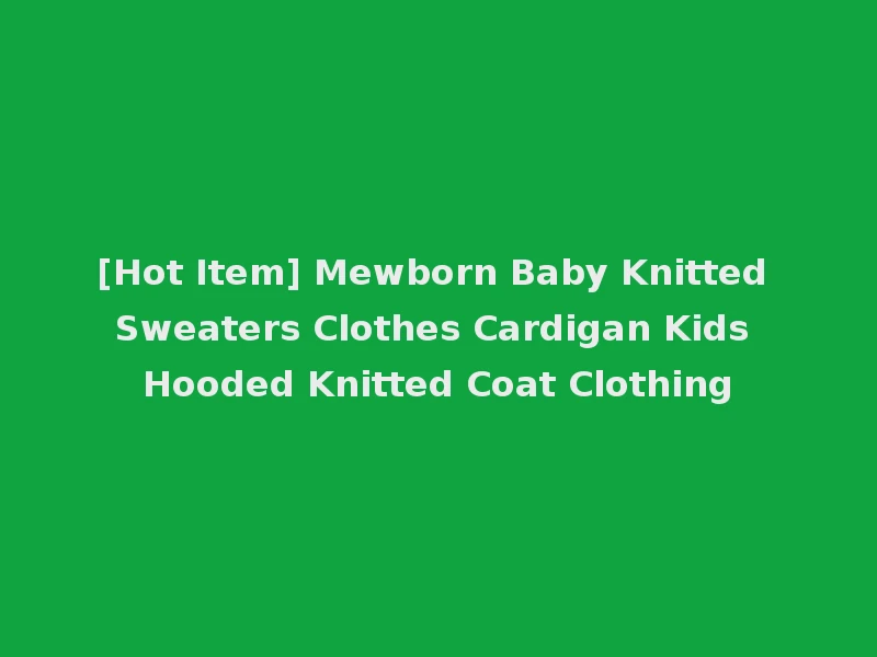 [Hot Item] Mewborn Baby Knitted Sweaters Clothes Cardigan Kids Hooded Knitted Coat Clothing