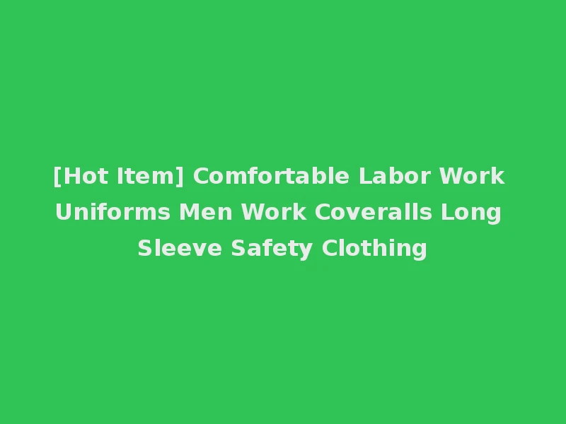 [Hot Item] Comfortable Labor Work Uniforms Men Work Coveralls Long Sleeve Safety Clothing