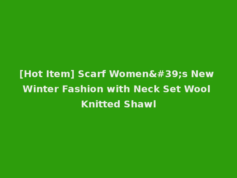 [Hot Item] Scarf Women's New Winter Fashion with Neck Set Wool Knitted Shawl
