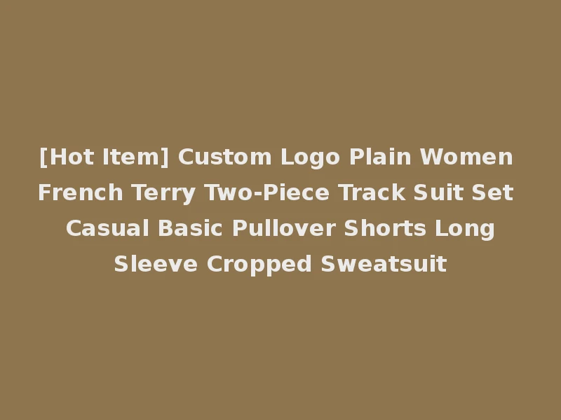 [Hot Item] Custom Logo Plain Women French Terry Two-Piece Track Suit Set Casual Basic Pullover Shorts Long Sleeve Cropped Sweatsuit