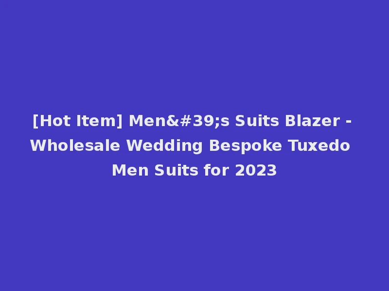[Hot Item] Men's Suits Blazer - Wholesale Wedding Bespoke Tuxedo Men Suits for 2023
