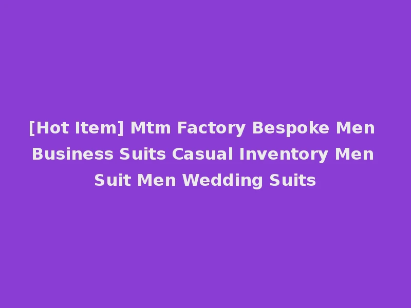 [Hot Item] Mtm Factory Bespoke Men Business Suits Casual Inventory Men Suit Men Wedding Suits