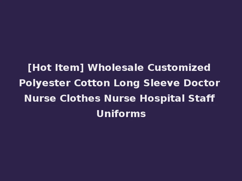 [Hot Item] Wholesale Customized Polyester Cotton Long Sleeve Doctor Nurse Clothes Nurse Hospital Staff Uniforms