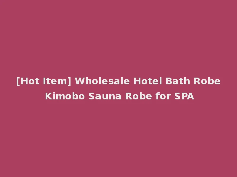 [Hot Item] Wholesale Hotel Bath Robe Kimobo Sauna Robe for SPA