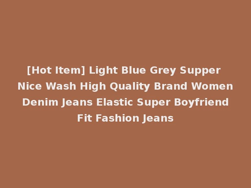 [Hot Item] Light Blue Grey Supper Nice Wash High Quality Brand Women Denim Jeans Elastic Super Boyfriend Fit Fashion Jeans