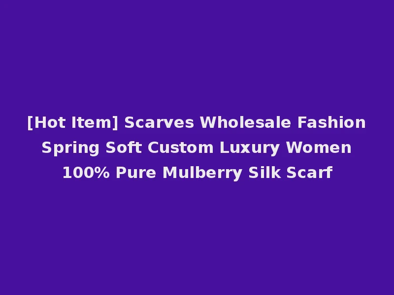 [Hot Item] Scarves Wholesale Fashion Spring Soft Custom Luxury Women 100% Pure Mulberry Silk Scarf