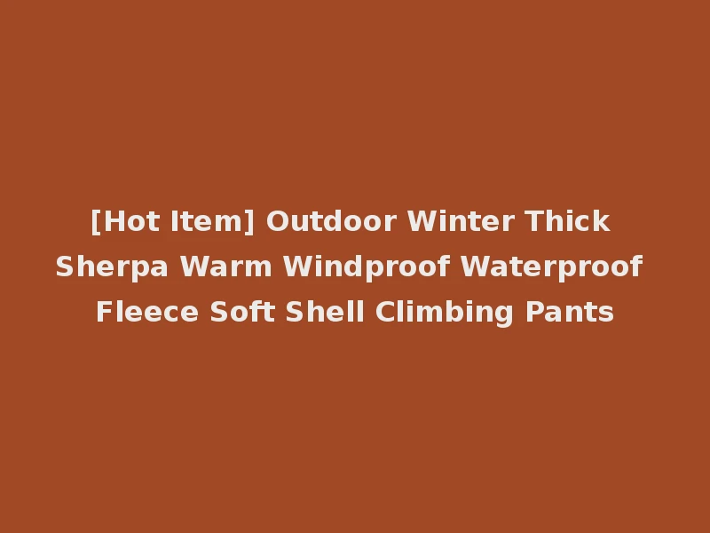 [Hot Item] Outdoor Winter Thick Sherpa Warm Windproof Waterproof Fleece Soft Shell Climbing Pants