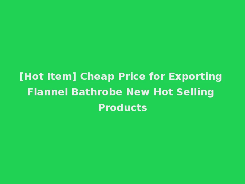 [Hot Item] Cheap Price for Exporting Flannel Bathrobe New Hot Selling Products