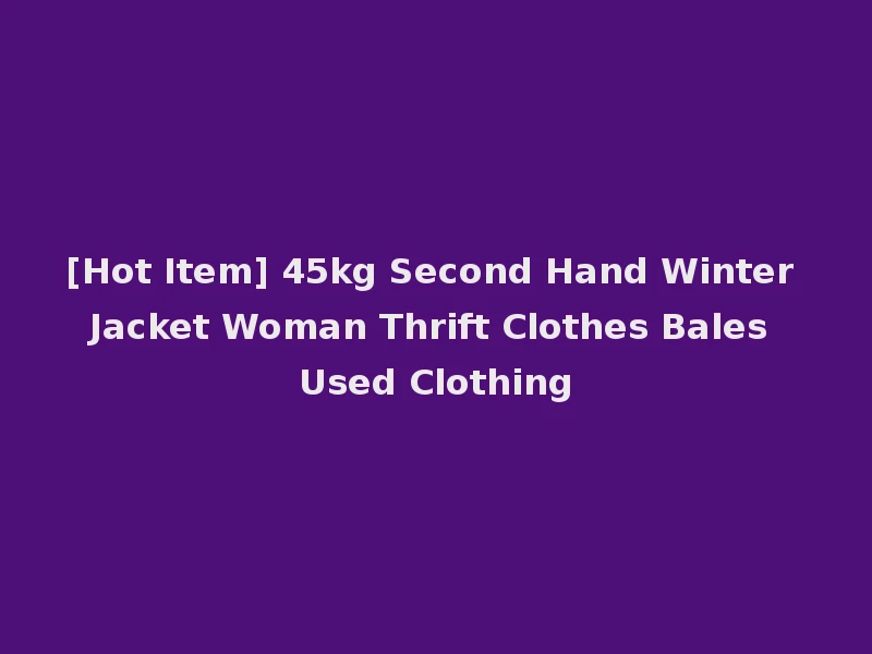 [Hot Item] 45kg Second Hand Winter Jacket Woman Thrift Clothes Bales Used Clothing
