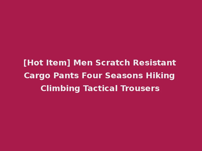[Hot Item] Men Scratch Resistant Cargo Pants Four Seasons Hiking Climbing Tactical Trousers