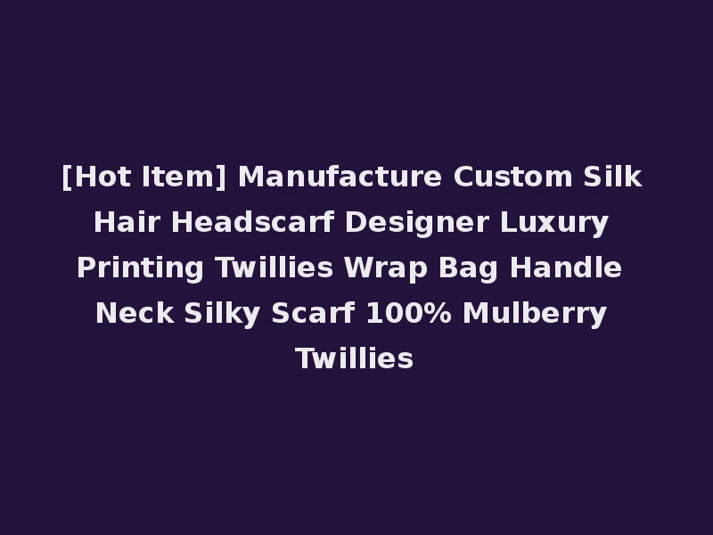 [Hot Item] Manufacture Custom Silk Hair Headscarf Designer Luxury Printing Twillies Wrap Bag Handle Neck Silky Scarf 100% Mulberry Twillies
