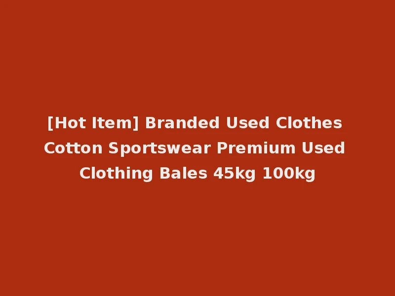 [Hot Item] Branded Used Clothes Cotton Sportswear Premium Used Clothing Bales 45kg 100kg