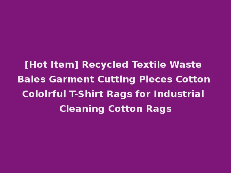 [Hot Item] Recycled Textile Waste Bales Garment Cutting Pieces Cotton Cololrful T-Shirt Rags for Industrial Cleaning Cotton Rags