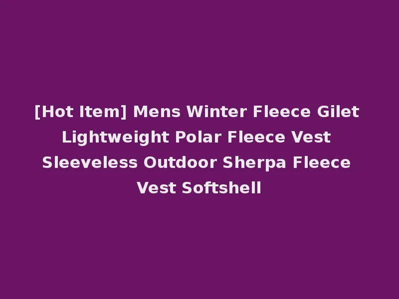 [Hot Item] Mens Winter Fleece Gilet Lightweight Polar Fleece Vest Sleeveless Outdoor Sherpa Fleece Vest Softshell