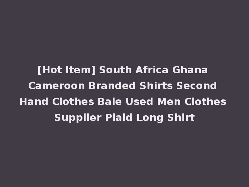 [Hot Item] South Africa Ghana Cameroon Branded Shirts Second Hand Clothes Bale Used Men Clothes Supplier Plaid Long Shirt