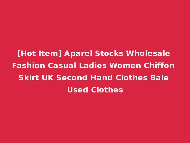 [Hot Item] Aparel Stocks Wholesale Fashion Casual Ladies Women Chiffon Skirt UK Second Hand Clothes Bale Used Clothes