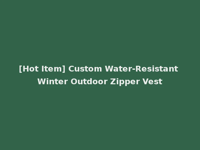 [Hot Item] Custom Water-Resistant Winter Outdoor Zipper Vest